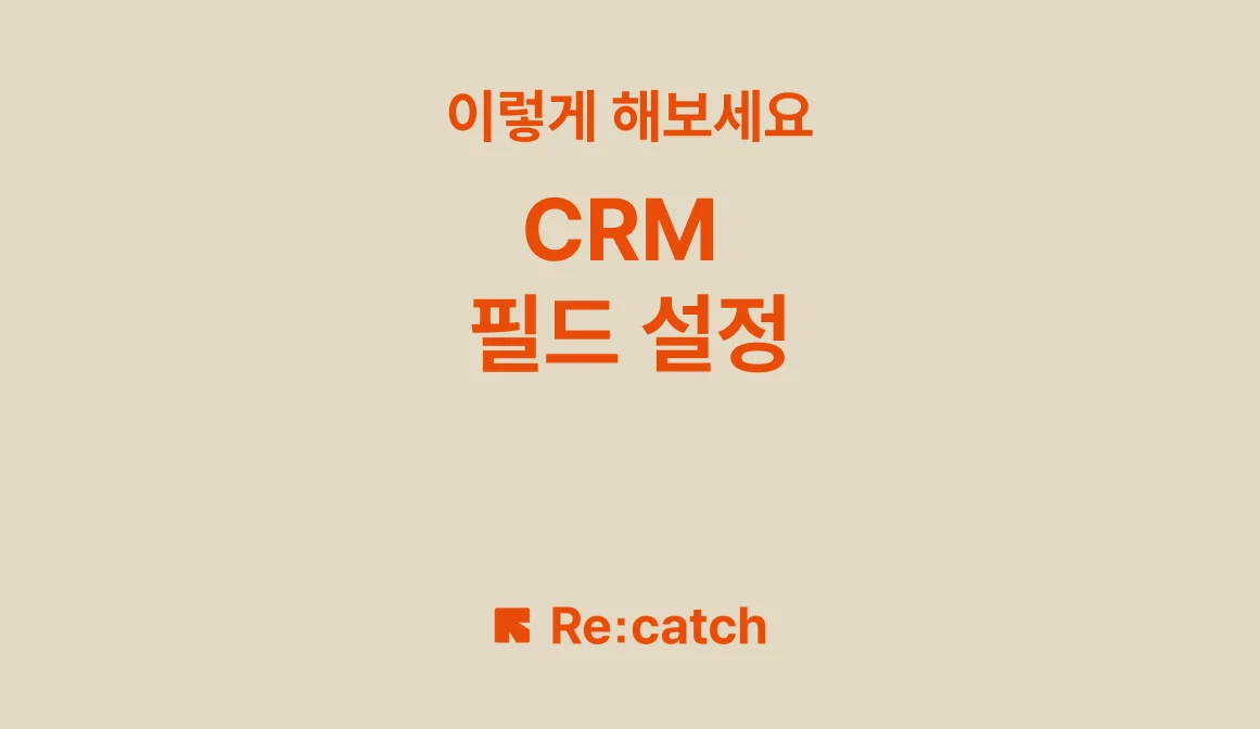 CRM 필드 설정 팁: CRM 필수 필드 이렇게 설정해 보세요. 리캐치가 알려드릴게요.